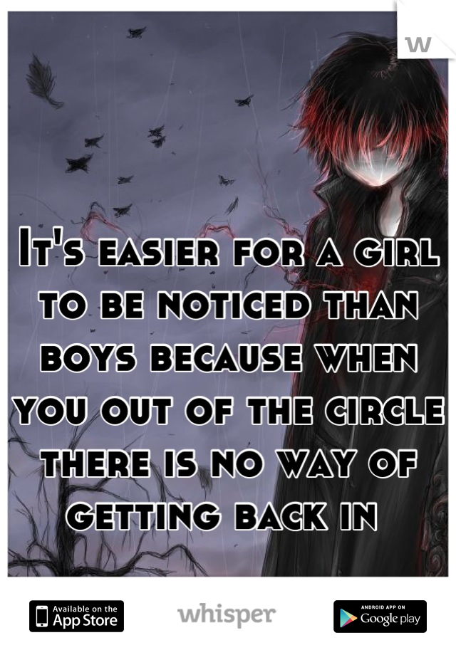 It's easier for a girl to be noticed than boys because when you out of the circle there is no way of getting back in 