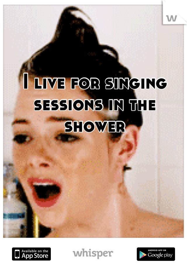 I live for singing sessions in the shower