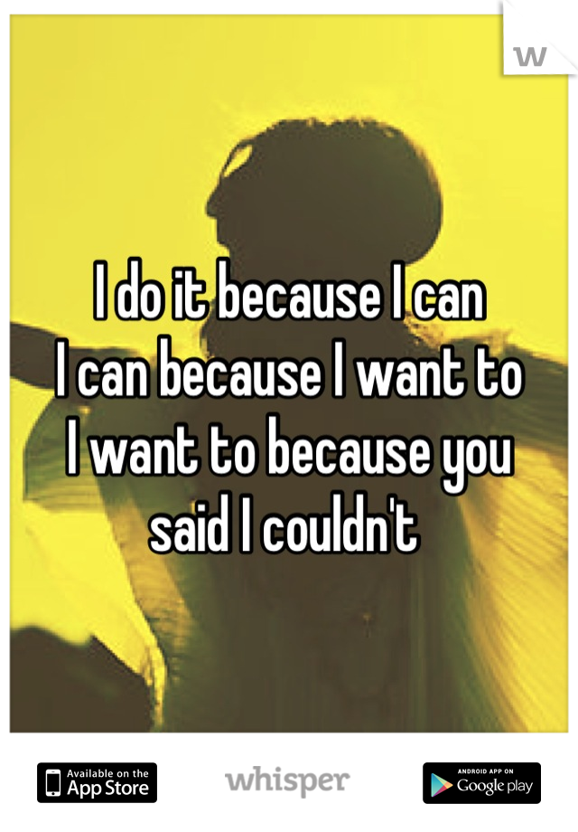 I do it because I can 
I can because I want to
I want to because you 
said I couldn't 