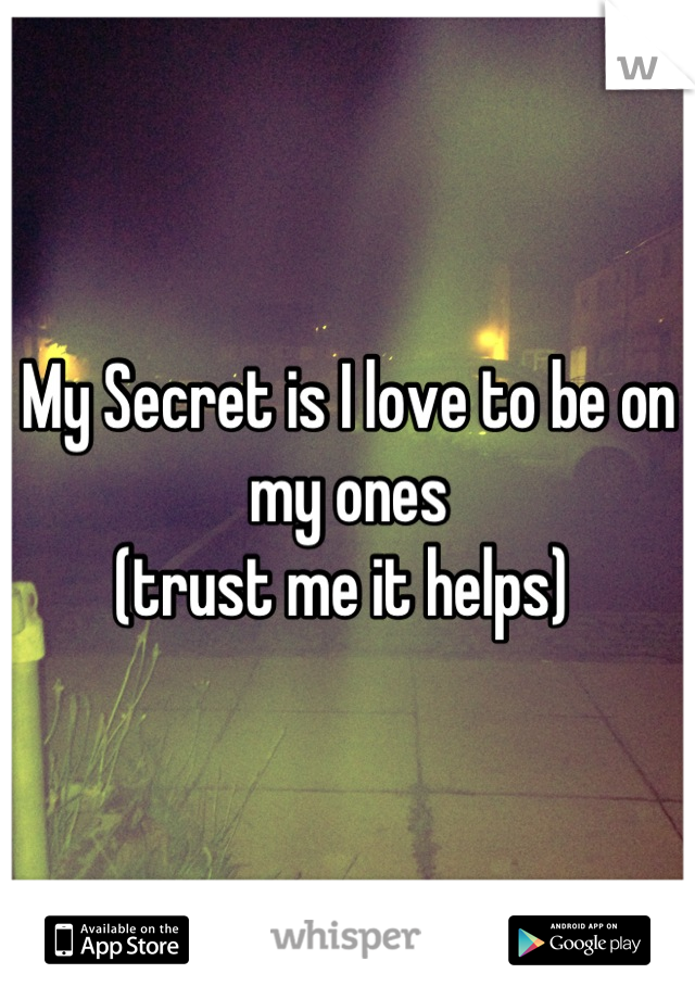 My Secret is I love to be on my ones 
(trust me it helps) 