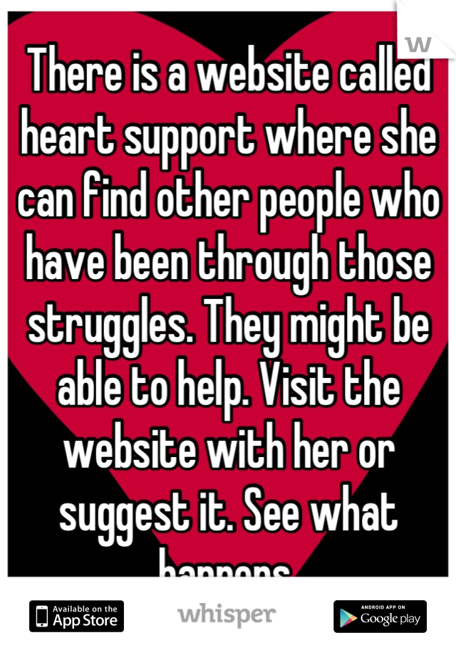 There is a website called heart support where she can find other people who have been through those struggles. They might be able to help. Visit the website with her or suggest it. See what happens 