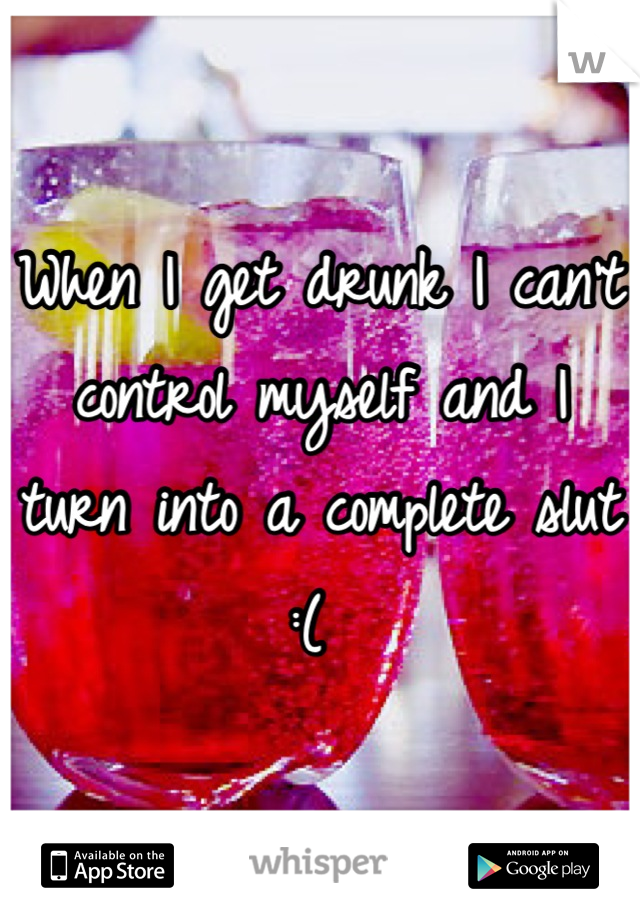 When I get drunk I can't control myself and I turn into a complete slut :( 