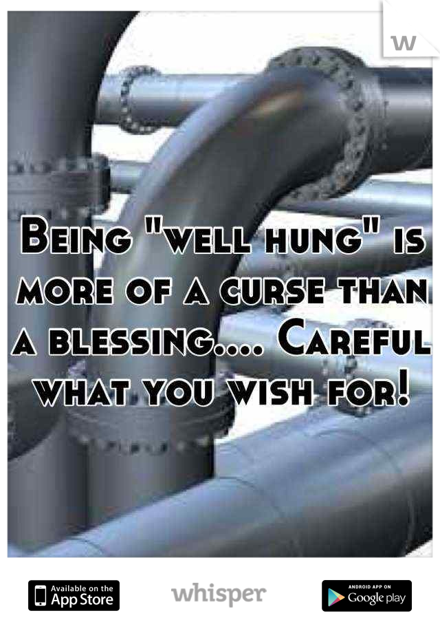 Being "well hung" is more of a curse than a blessing.... Careful what you wish for!