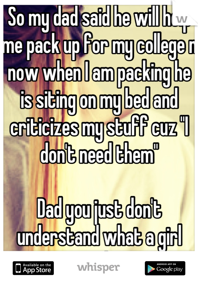 So my dad said he will help me pack up for my college n now when I am packing he is siting on my bed and criticizes my stuff cuz "I don't need them"

Dad you just don't understand what a girl needs! 