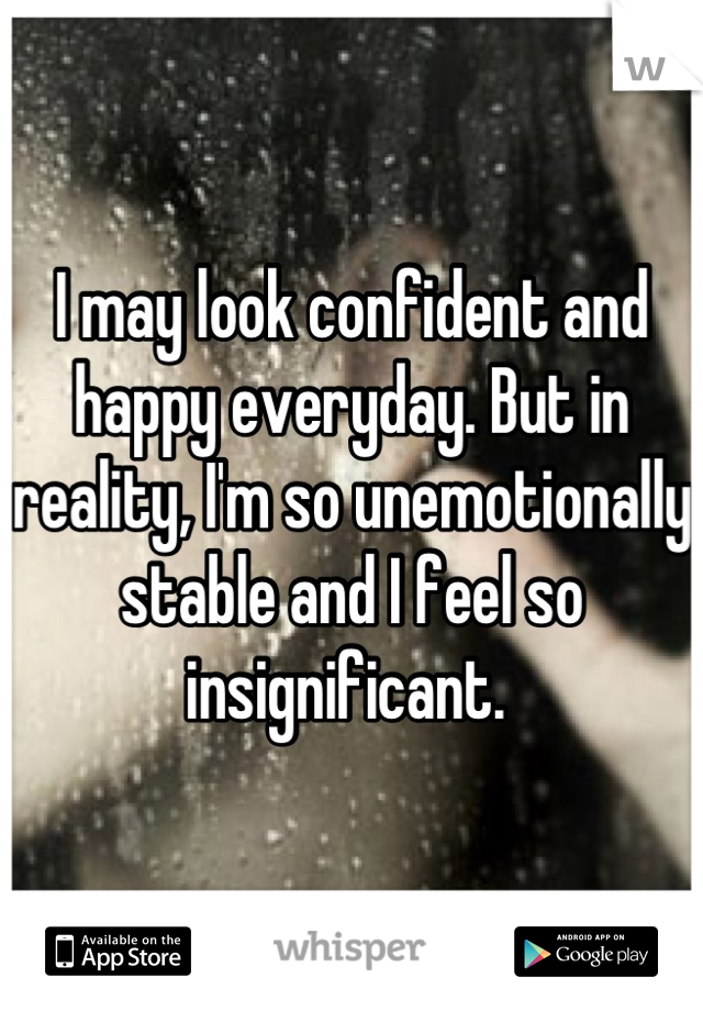 I may look confident and happy everyday. But in reality, I'm so unemotionally stable and I feel so insignificant. 