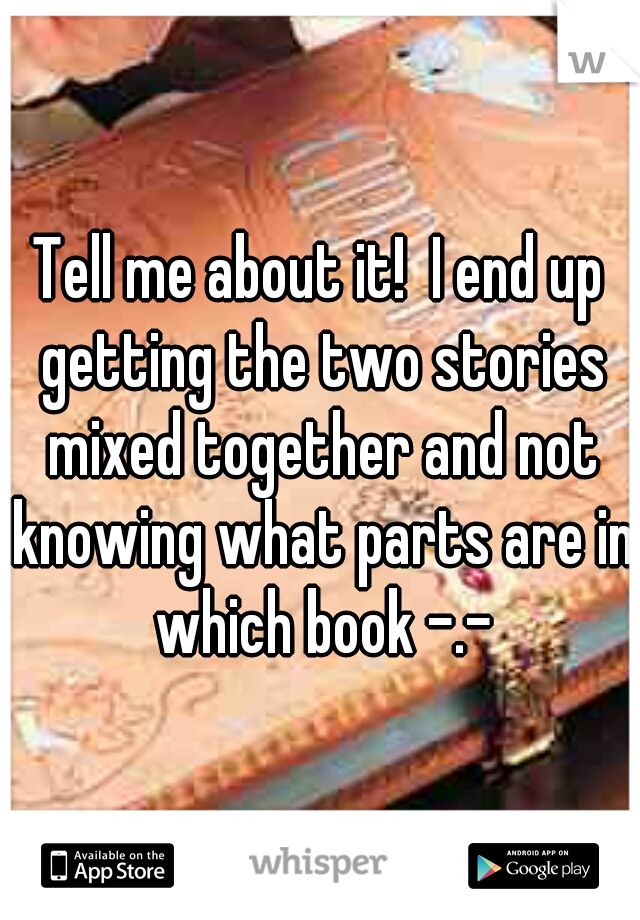 Tell me about it!  I end up getting the two stories mixed together and not knowing what parts are in which book -.-