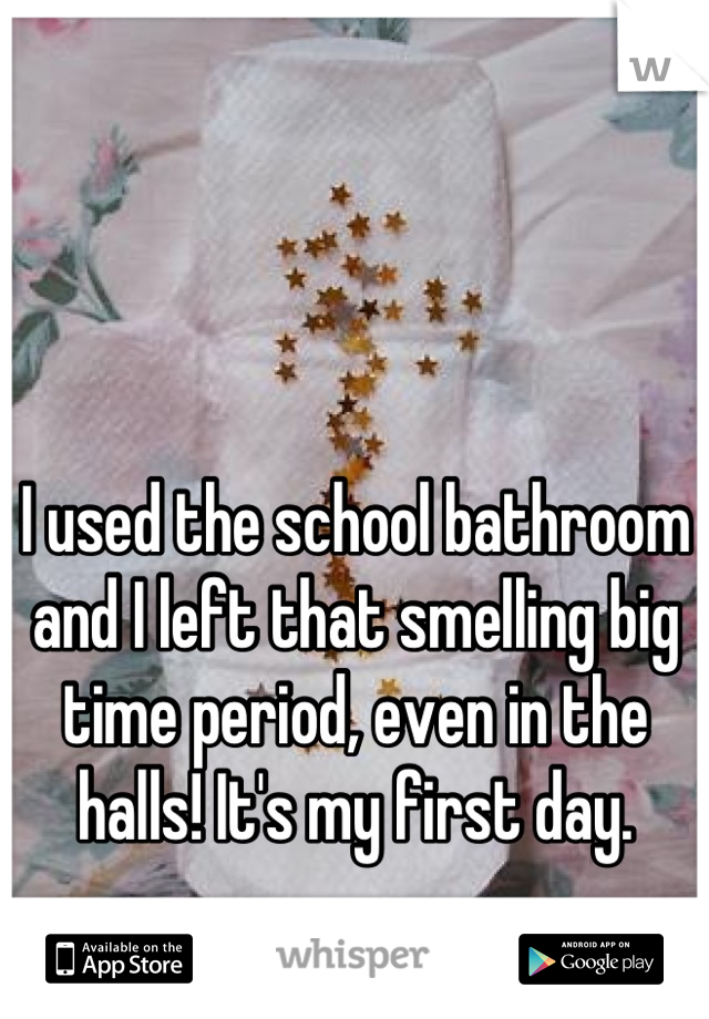 I used the school bathroom and I left that smelling big time period, even in the halls! It's my first day.