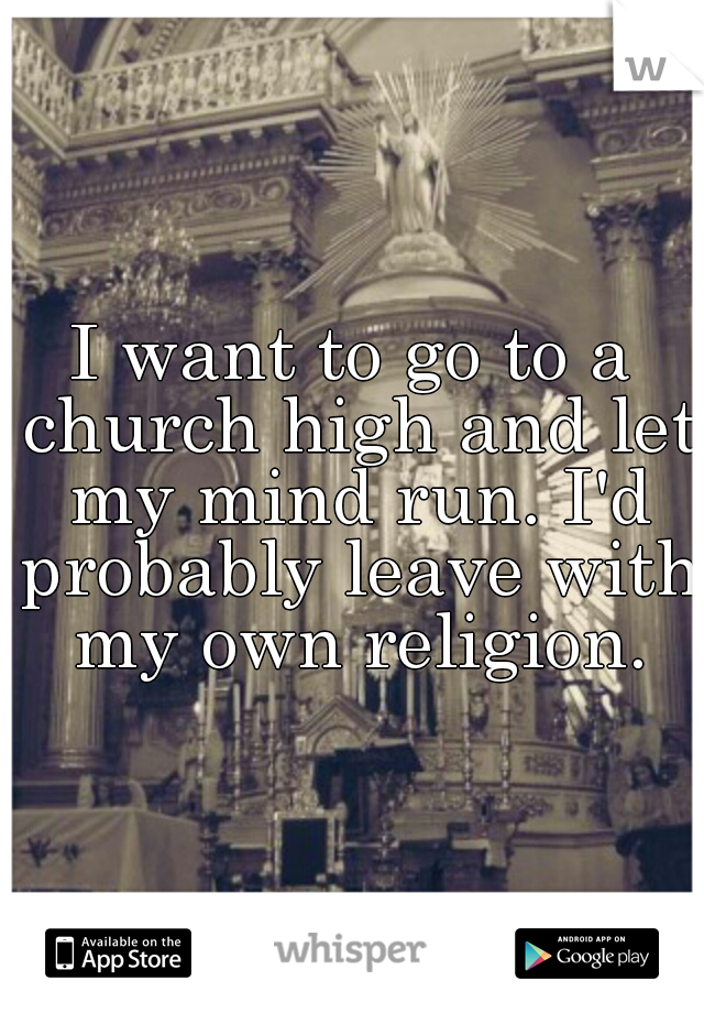 I want to go to a church high and let my mind run. I'd probably leave with my own religion.