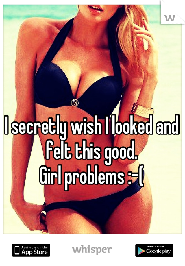 I secretly wish I looked and felt this good. 
Girl problems :-(