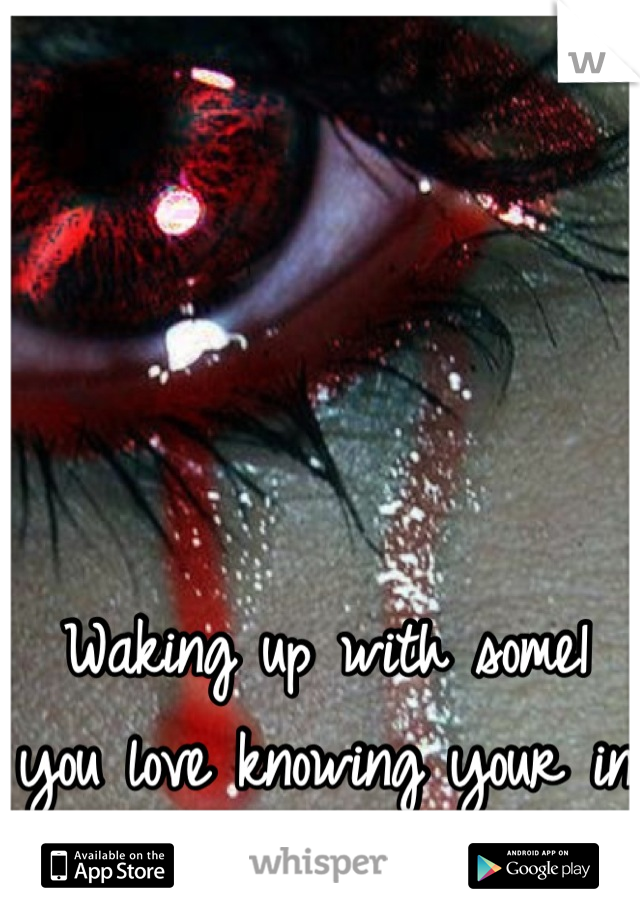 Waking up with some1 you love knowing your in love with some1 else.....