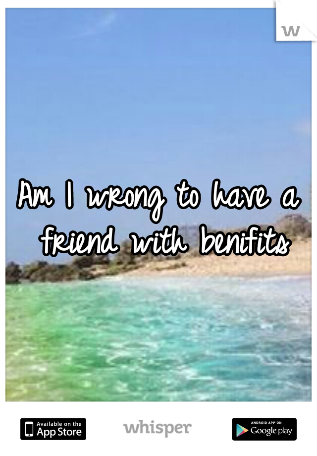 Am I wrong to have a friend with benifits