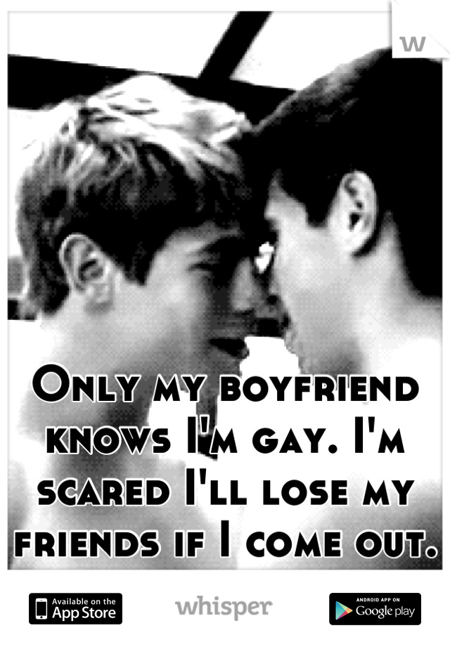 Only my boyfriend knows I'm gay. I'm scared I'll lose my friends if I come out.