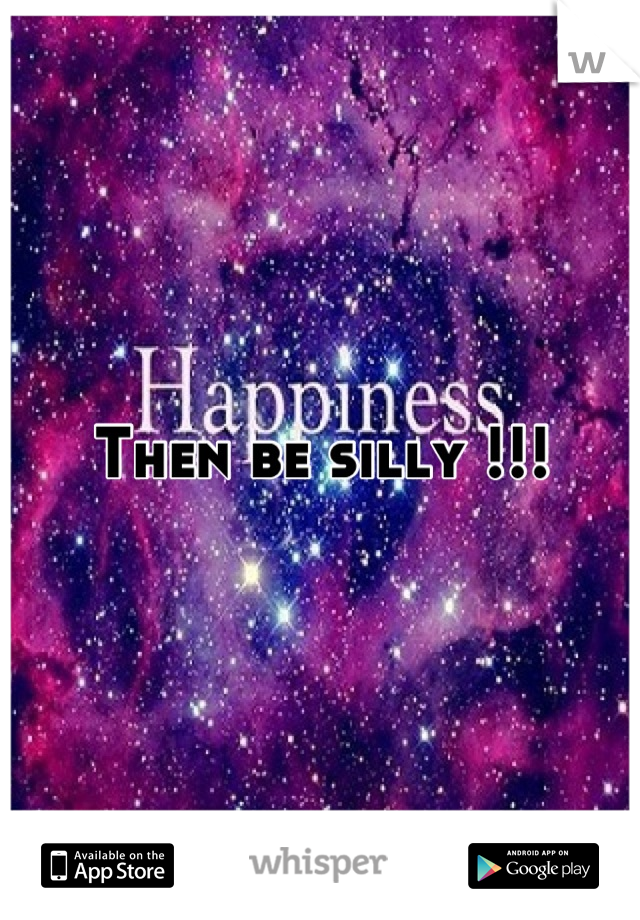 Then be silly !!!
