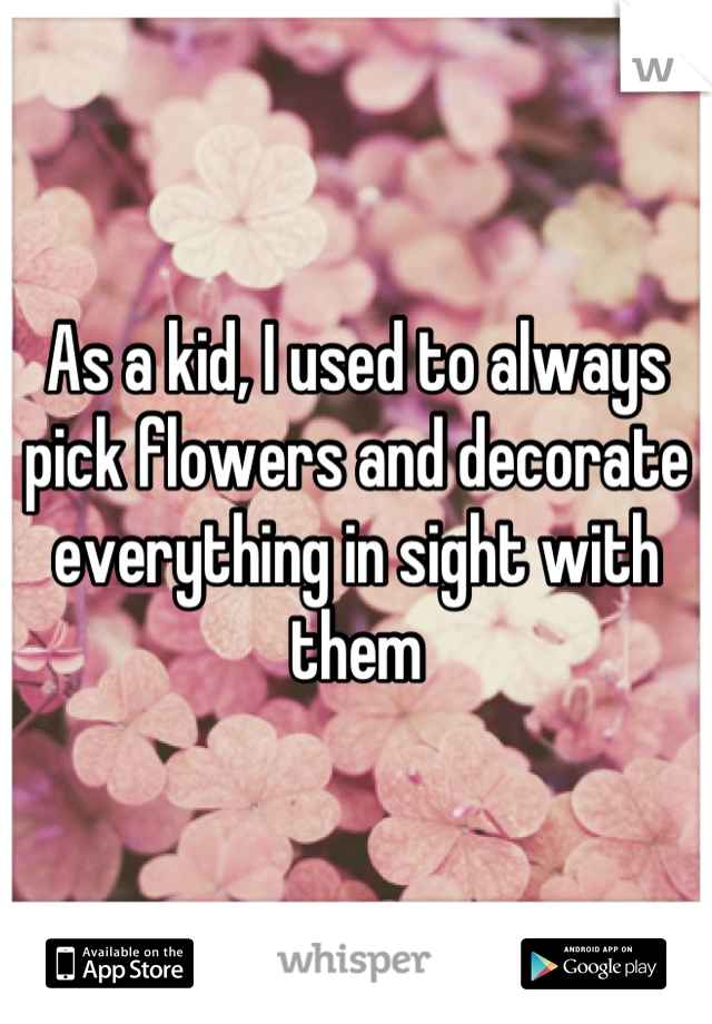 As a kid, I used to always pick flowers and decorate everything in sight with them