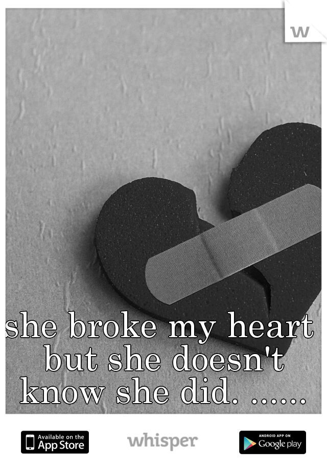 she broke my heart but she doesn't know she did. ......