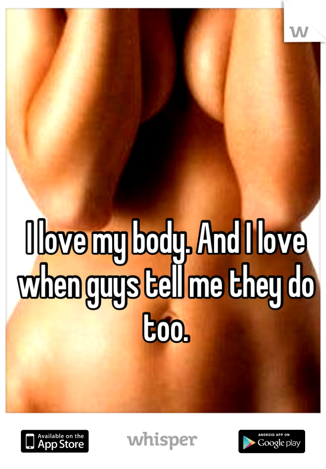 I love my body. And I love when guys tell me they do too.