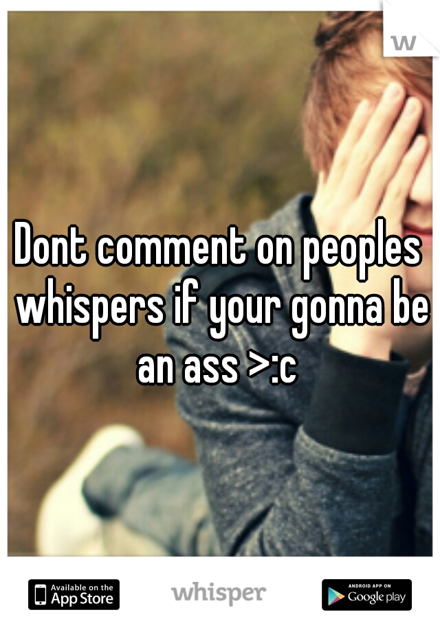 Dont comment on peoples whispers if your gonna be an ass >:c 