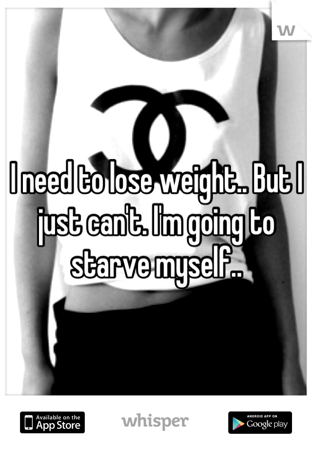 I need to lose weight.. But I just can't. I'm going to starve myself..