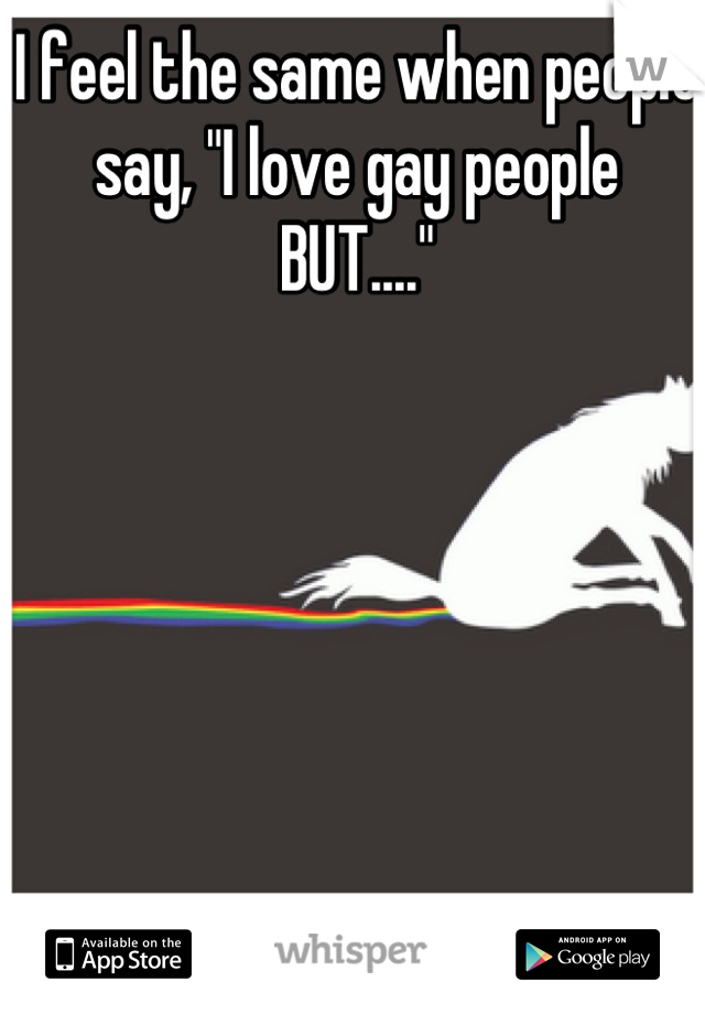 I feel the same when people say, "I love gay people BUT...."