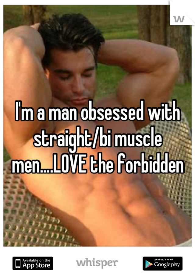 I'm a man obsessed with straight/bi muscle men....LOVE the forbidden