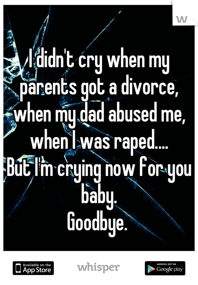 I didn't cry when my parents got a divorce, when my dad abused me, when I was raped....
But I'm crying now for you baby.
Goodbye. 
