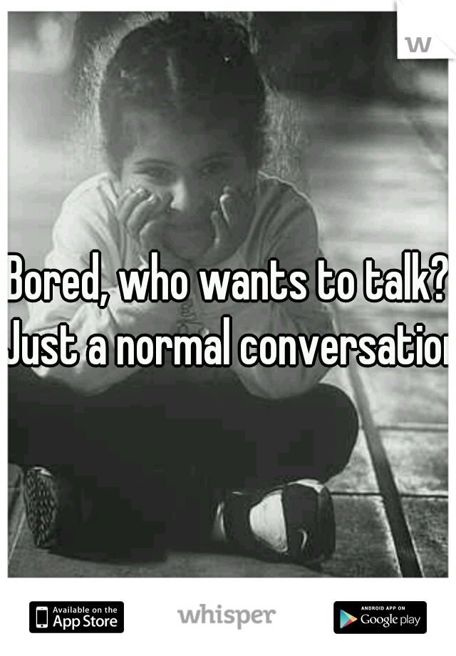 Bored, who wants to talk? Just a normal conversation 