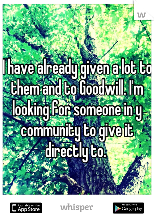 I have already given a lot to them and to Goodwill. I'm looking for someone in y community to give it directly to. 