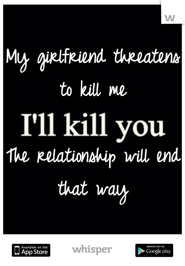 My girlfriend threatens to kill me

The relationship will end that way