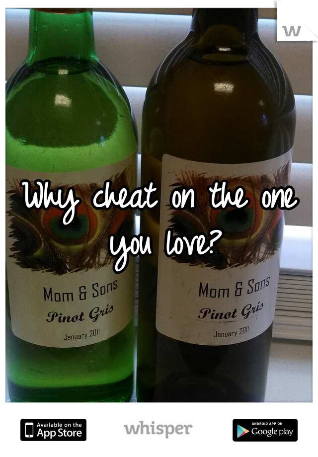 Why cheat on the one you love?