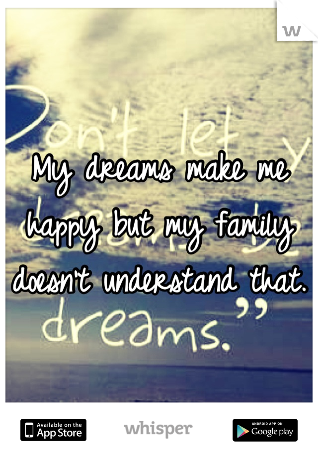 My dreams make me happy but my family doesn't understand that. 
