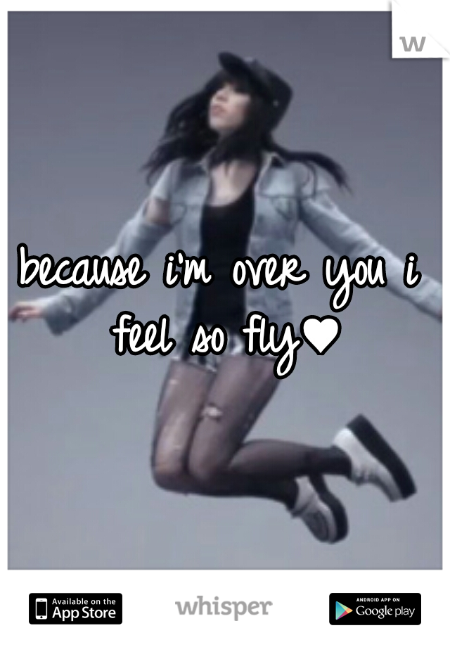because i'm over you i feel so fly♥