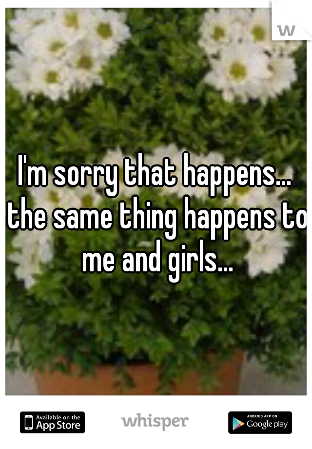 I'm sorry that happens... the same thing happens to me and girls...