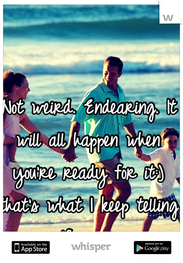Not weird. Endearing. It will all happen when you're ready for it:) that's what I keep telling myself anyway. 