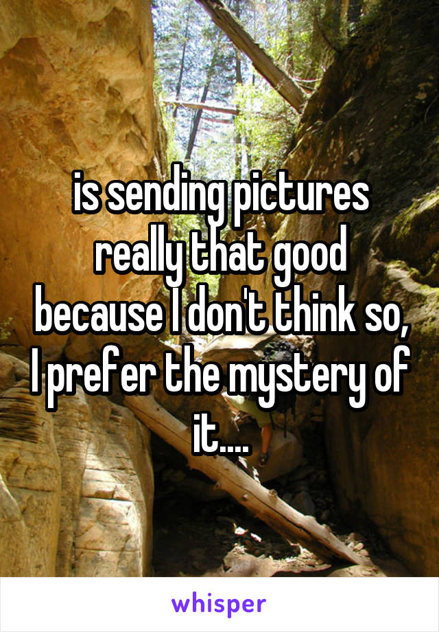 is sending pictures really that good because I don't think so, I prefer the mystery of it....