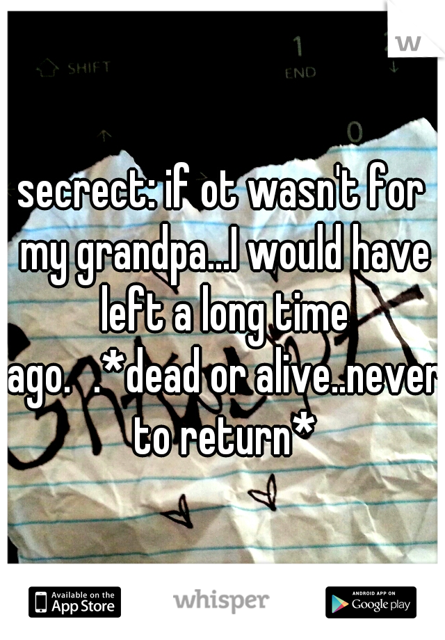 secrect: if ot wasn't for my grandpa...I would have left a long time ago.
.*dead or alive..never to return*