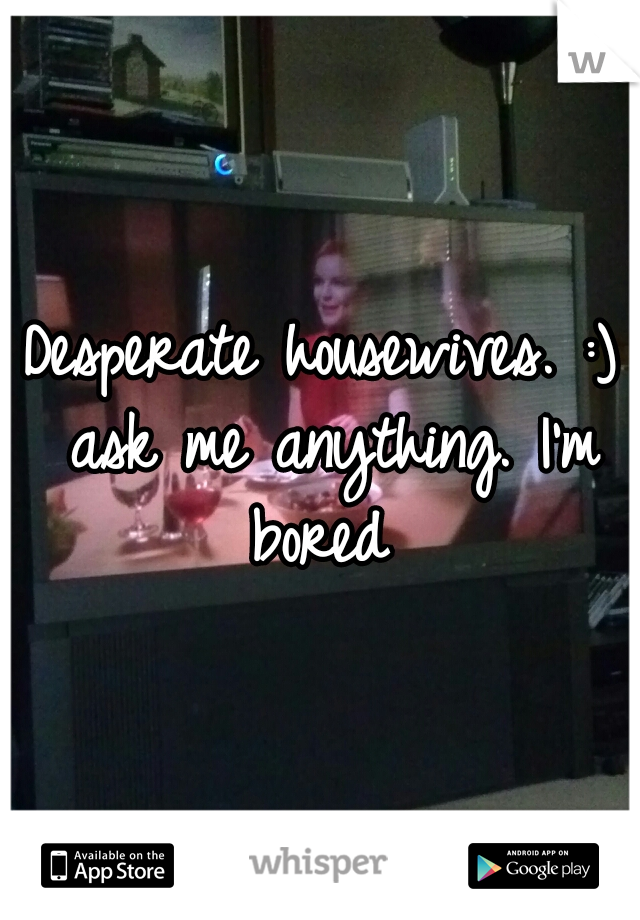 Desperate housewives. :) ask me anything. I'm bored 