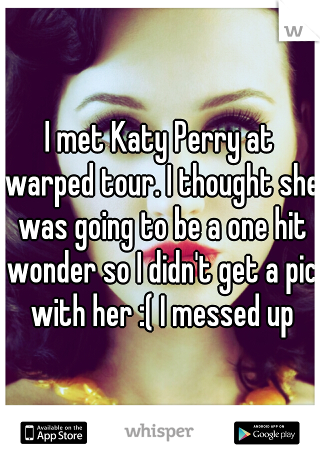 I met Katy Perry at warped tour. I thought she was going to be a one hit wonder so I didn't get a pic with her :( I messed up