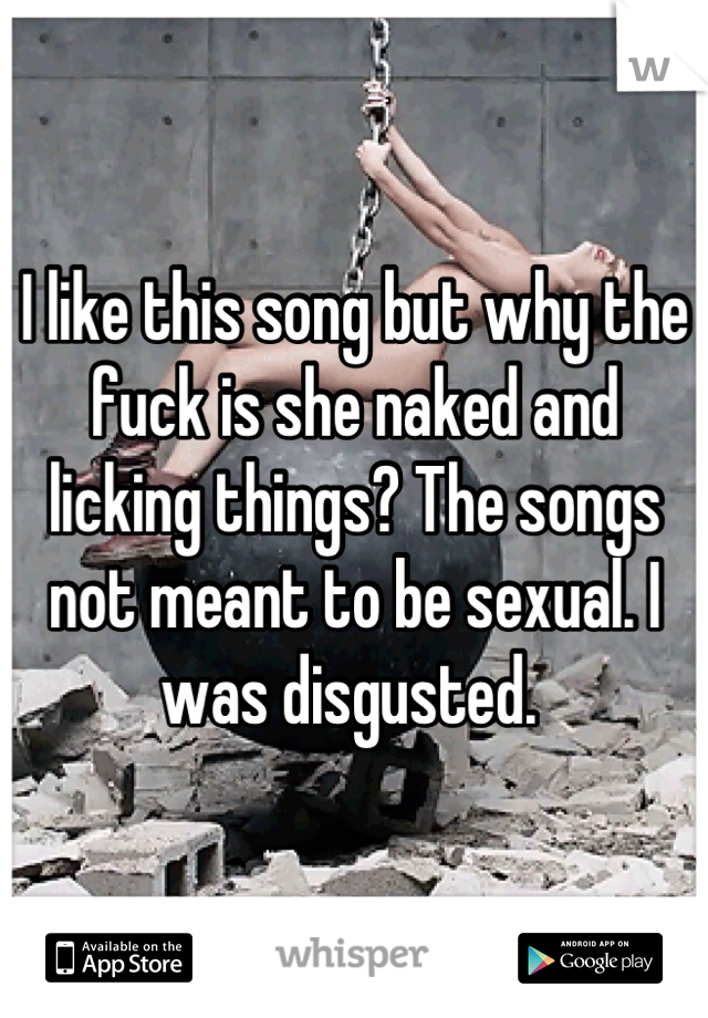 I like this song but why the fuck is she naked and licking things? The songs not meant to be sexual. I was disgusted. 