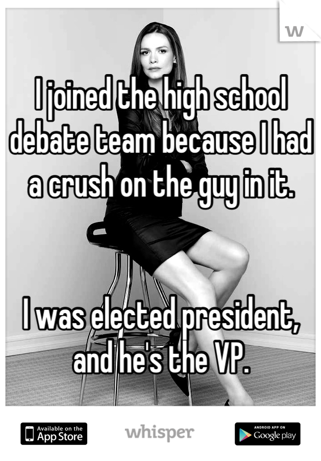 I joined the high school debate team because I had a crush on the guy in it.


I was elected president, and he's the VP.