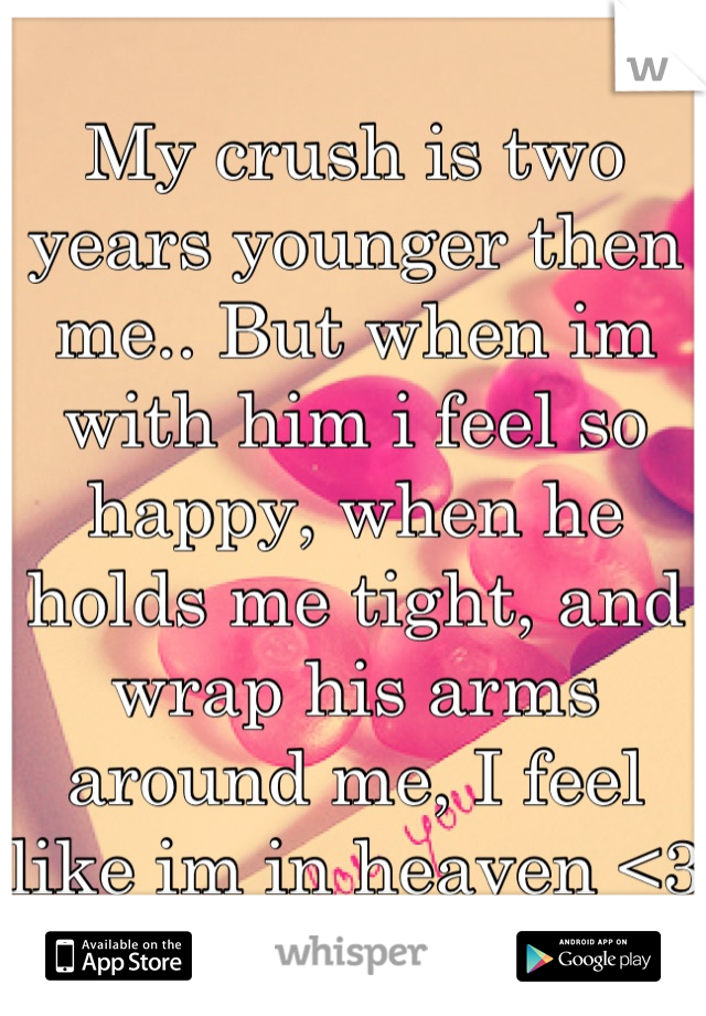 My crush is two years younger then me.. But when im with him i feel so happy, when he holds me tight, and wrap his arms around me, I feel like im in heaven <3