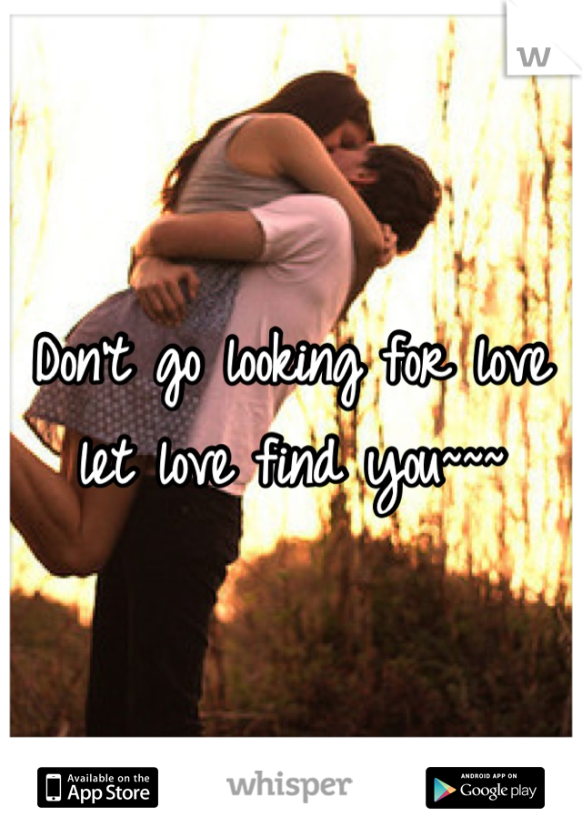 Don't go looking for love let love find you~~~