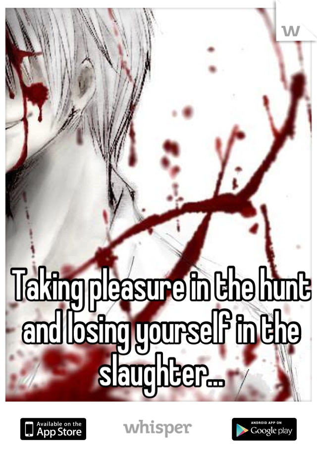 Taking pleasure in the hunt and losing yourself in the slaughter...