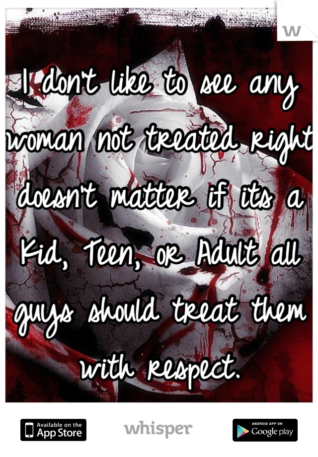 I don't like to see any woman not treated right doesn't matter if its a Kid, Teen, or Adult all guys should treat them with respect.
