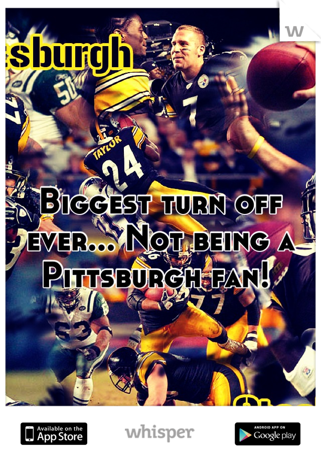 Biggest turn off ever... Not being a Pittsburgh fan! 