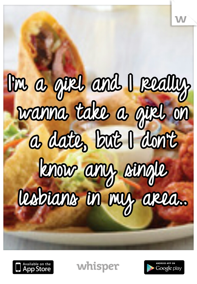I'm a girl and I really wanna take a girl on a date, but I don't know any single lesbians in my area..