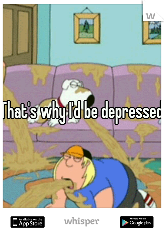 That's why I'd be depressed.