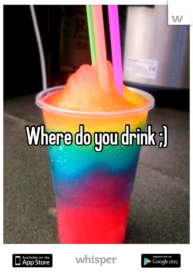 Where do you drink ;)