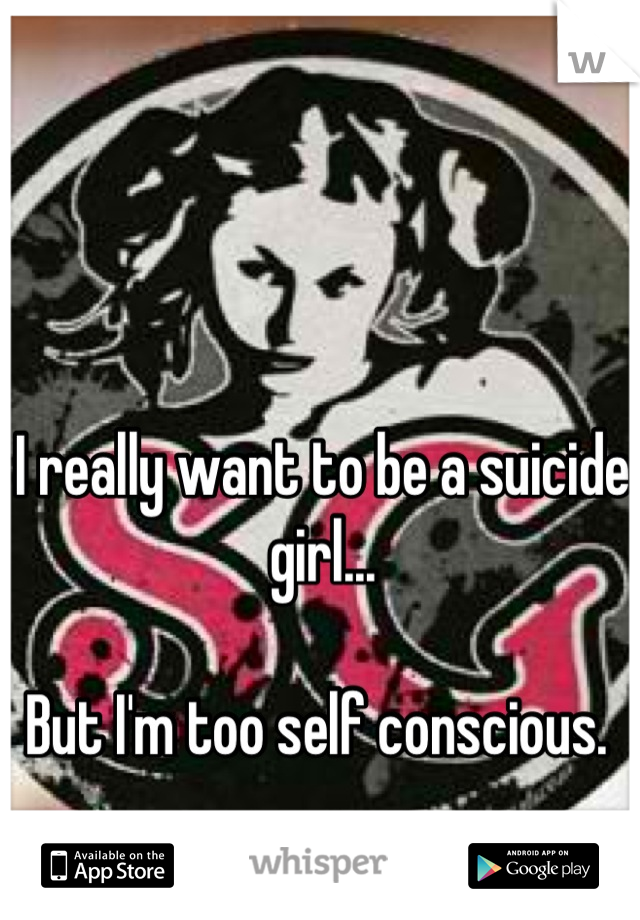 I really want to be a suicide girl...

But I'm too self conscious. 
