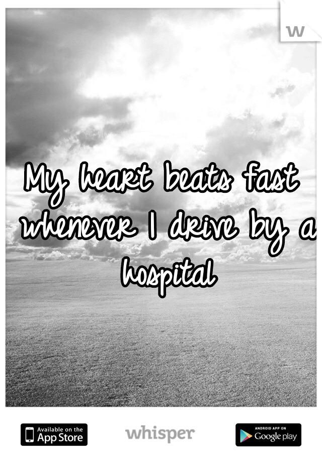 My heart beats fast whenever I drive by a hospital