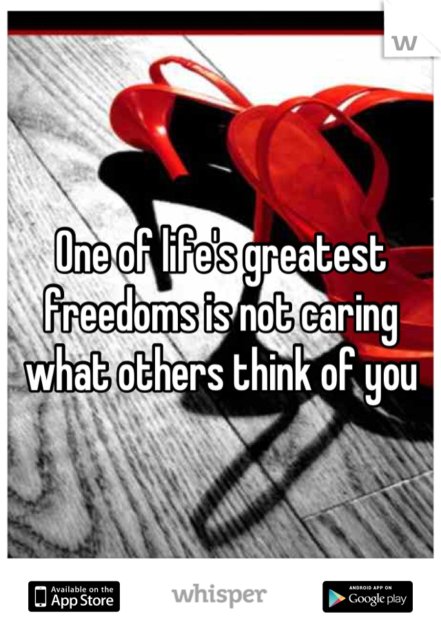 One of life's greatest freedoms is not caring what others think of you